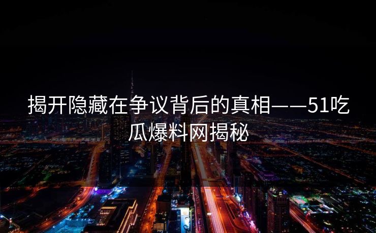 揭开隐藏在争议背后的真相——51吃瓜爆料网揭秘