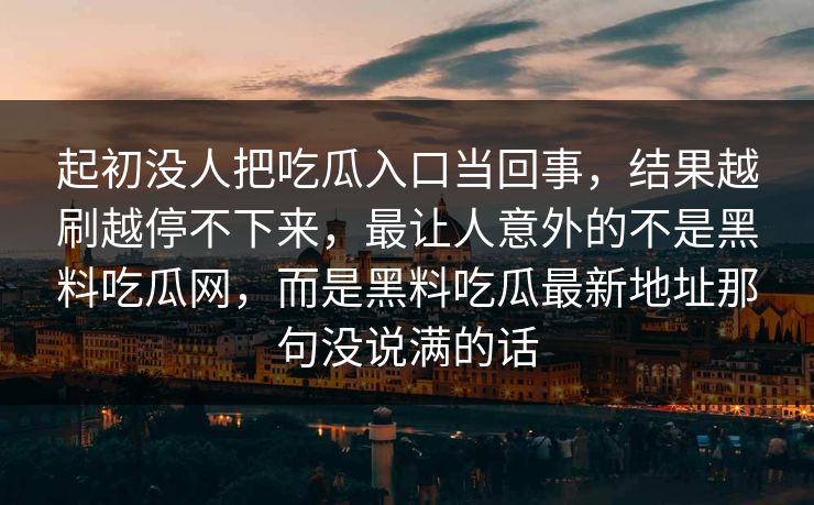 起初没人把吃瓜入口当回事，结果越刷越停不下来，最让人意外的不是黑料吃瓜网，而是黑料吃瓜最新地址那句没说满的话