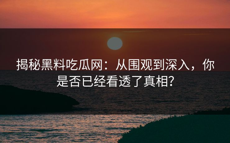 揭秘黑料吃瓜网：从围观到深入，你是否已经看透了真相？