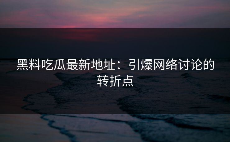 黑料吃瓜最新地址：引爆网络讨论的转折点