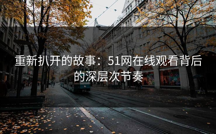 重新扒开的故事：51网在线观看背后的深层次节奏