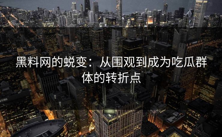 黑料网的蜕变：从围观到成为吃瓜群体的转折点