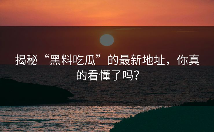 揭秘“黑料吃瓜”的最新地址，你真的看懂了吗？