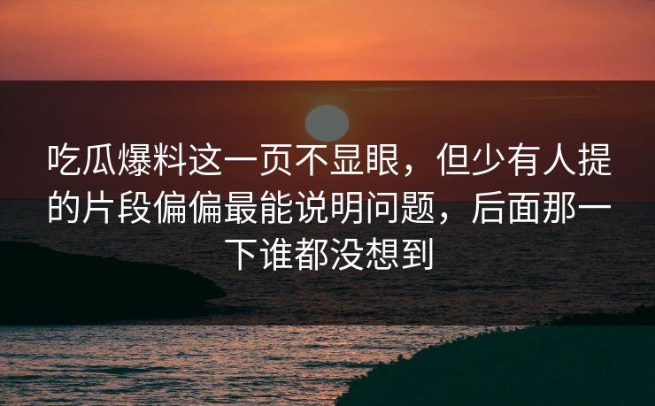 吃瓜爆料这一页不显眼，但少有人提的片段偏偏最能说明问题，后面那一下谁都没想到