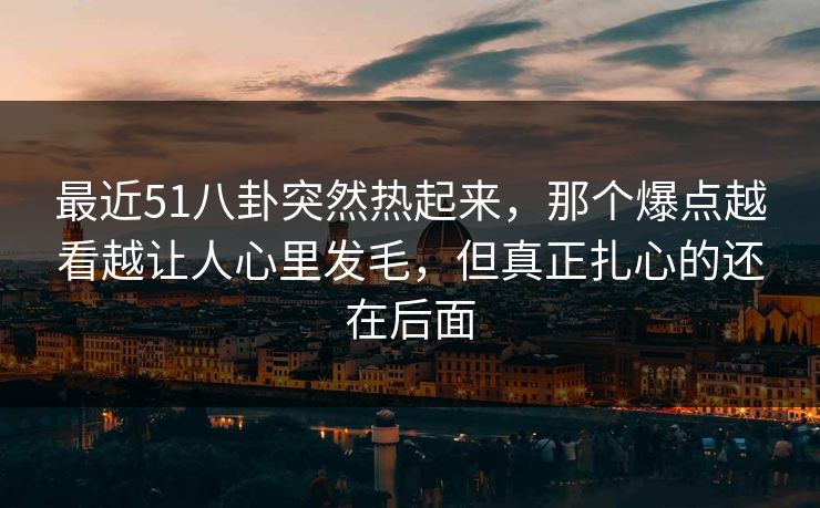 最近51八卦突然热起来，那个爆点越看越让人心里发毛，但真正扎心的还在后面