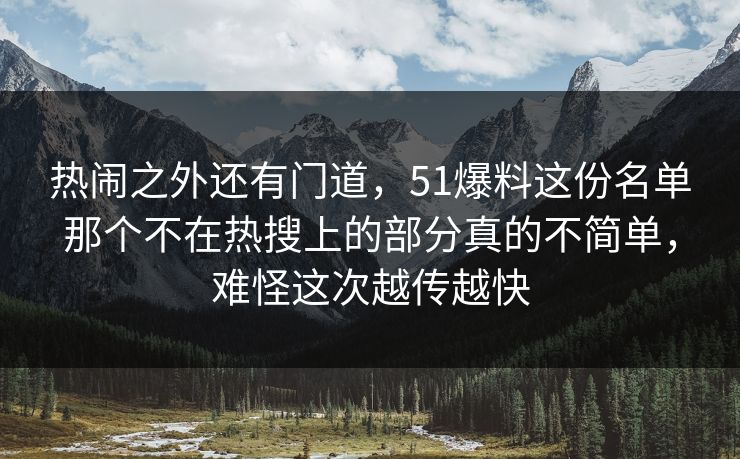 热闹之外还有门道，51爆料这份名单那个不在热搜上的部分真的不简单，难怪这次越传越快
