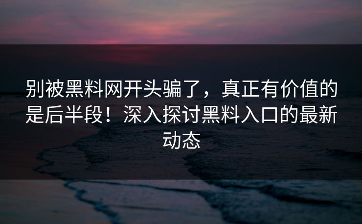 别被黑料网开头骗了,真正有价值的是后半段!深入探讨黑料入口的最新动态 别被黑料网开头骗了,真正有价值的是后半段!深入探讨黑料入口的最新动态
