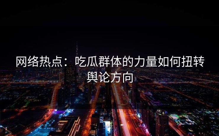 网络热点：吃瓜群体的力量如何扭转舆论方向