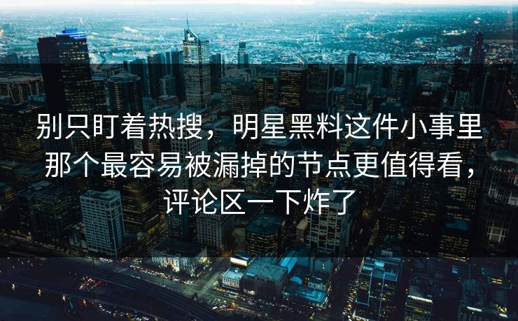 别只盯着热搜，明星黑料这件小事里那个最容易被漏掉的节点更值得看，评论区一下炸了