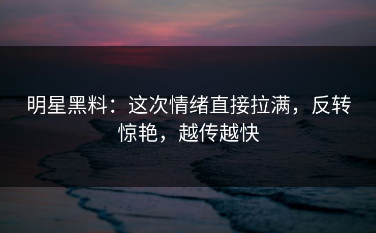明星黑料：这次情绪直接拉满，反转惊艳，越传越快