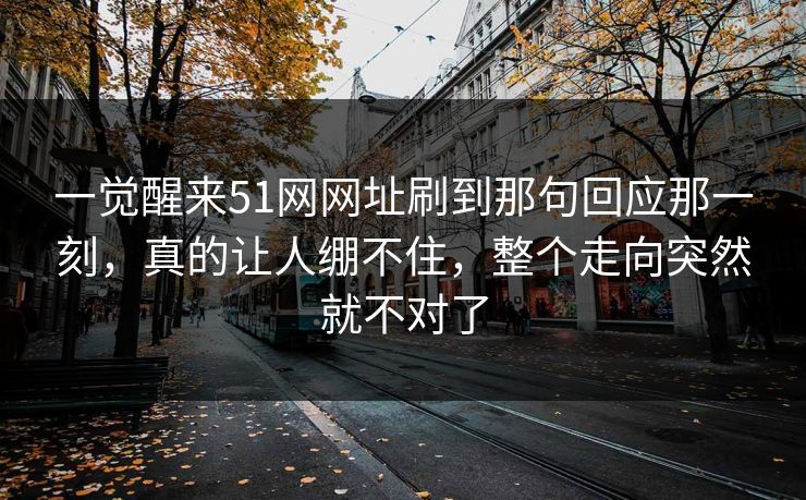 一觉醒来51网网址刷到那句回应那一刻，真的让人绷不住，整个走向突然就不对了