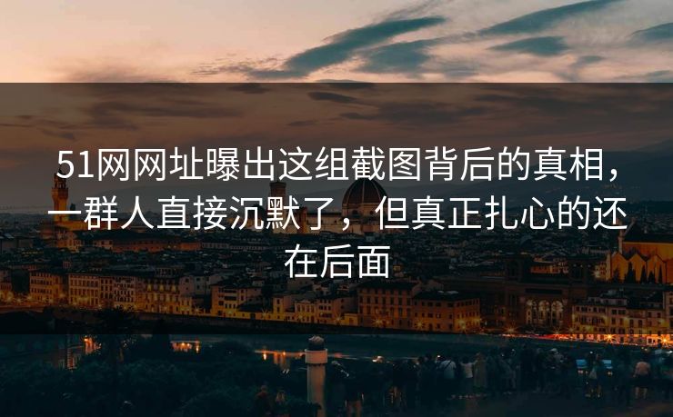51网网址曝出这组截图背后的真相,一群人直接沉默了,但真正扎心的还在后面 51网网址曝出这组截图背后的真相,一群人直接沉默了,但真正扎心的还在后面