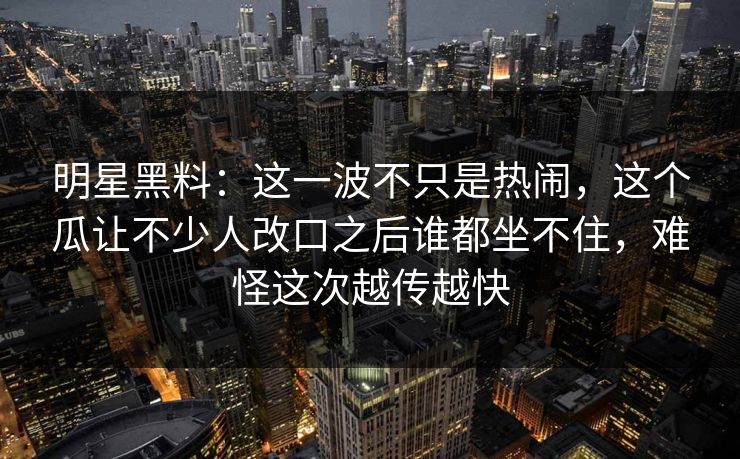 明星黑料:这一波不只是热闹,这个瓜让不少人改口之后谁都坐不住,难怪这次越传越快 明星黑料:这一波不只是热闹,这个瓜让不少人改口之后谁都坐不住,难怪这次越传越快