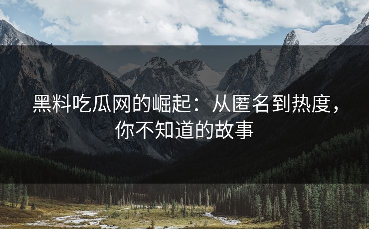 黑料吃瓜网的崛起:从匿名到热度,你不知道的故事 黑料吃瓜网的崛起:从匿名到热度,你不知道的故事