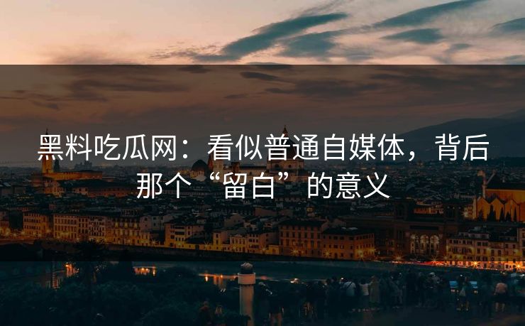 黑料吃瓜网:看似普通自媒体,背后那个“留白”的意义 黑料吃瓜网:看似普通自媒体,背后那个“留白”的意义