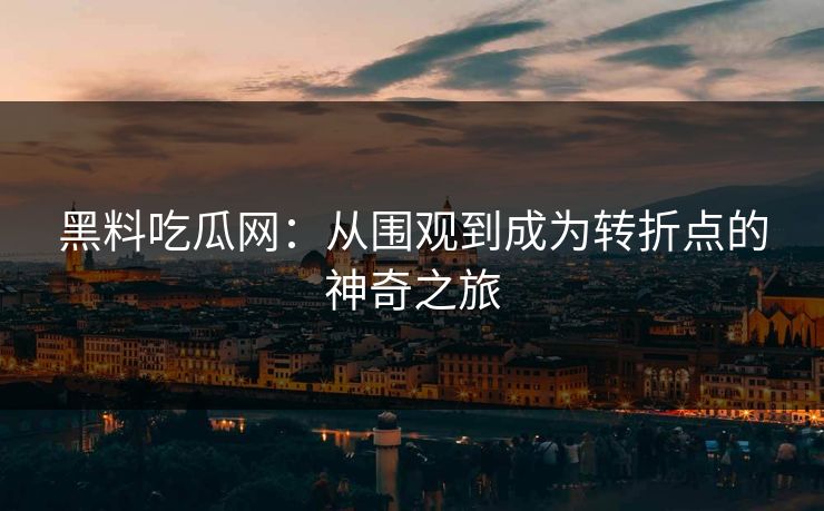 黑料吃瓜网:从围观到成为转折点的神奇之旅 黑料吃瓜网:从围观到成为转折点的神奇之旅