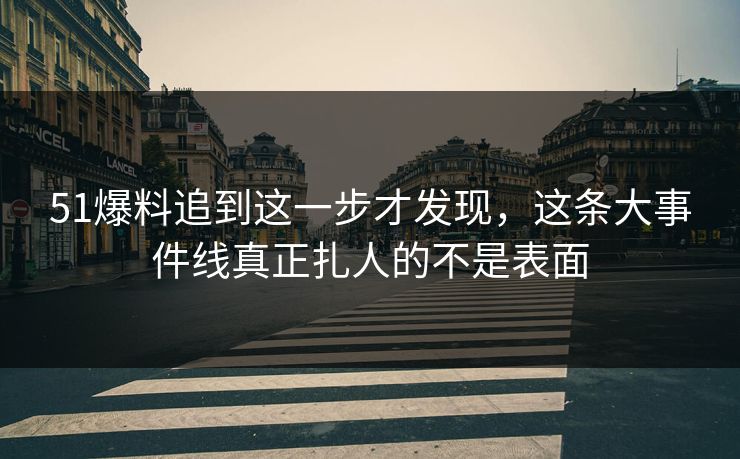 51爆料追到这一步才发现,这条大事件线真正扎人的不是表面 51爆料追到这一步才发现,这条大事件线真正扎人的不是表面