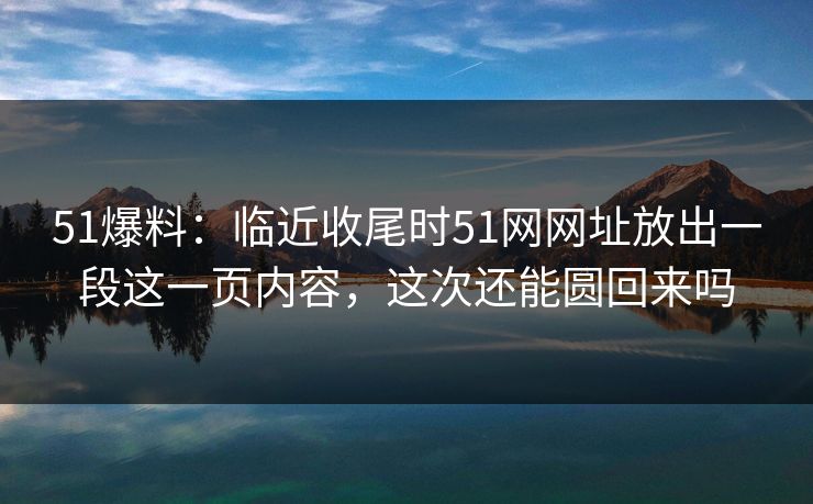 51爆料:临近收尾时51网网址放出一段这一页内容,这次还能圆回来吗 51爆料:临近收尾时51网网址放出一段这一页内容,这次还能圆回来吗