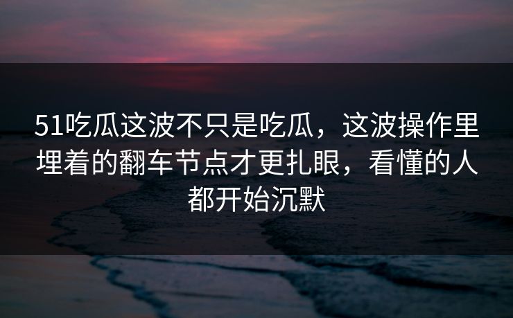 51吃瓜这波不只是吃瓜,这波操作里埋着的翻车节点才更扎眼,看懂的人都开始沉默 51吃瓜这波不只是吃瓜,这波操作里埋着的翻车节点才更扎眼,看懂的人都开始沉默