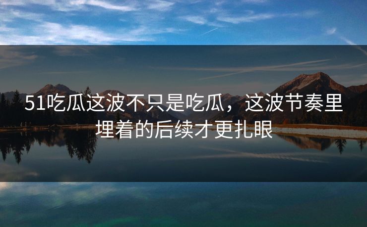 51吃瓜这波不只是吃瓜,这波节奏里埋着的后续才更扎眼 51吃瓜这波不只是吃瓜,这波节奏里埋着的后续才更扎眼