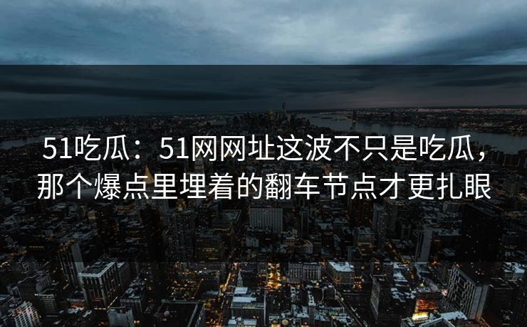 51吃瓜:51网网址这波不只是吃瓜,那个爆点里埋着的翻车节点才更扎眼 51吃瓜:51网网址这波不只是吃瓜,那个爆点里埋着的翻车节点才更扎眼
