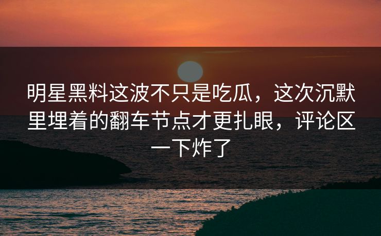 明星黑料这波不只是吃瓜,这次沉默里埋着的翻车节点才更扎眼,评论区一下炸了 明星黑料这波不只是吃瓜,这次沉默里埋着的翻车节点才更扎眼,评论区一下炸了