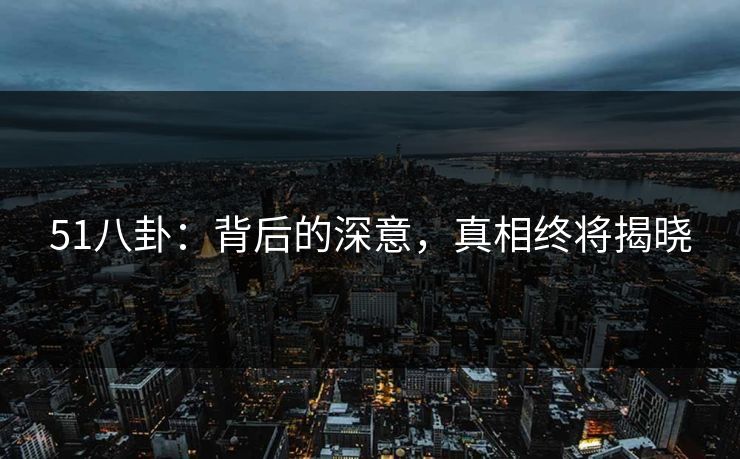 51八卦:背后的深意,真相终将揭晓 51八卦:背后的深意,真相终将揭晓