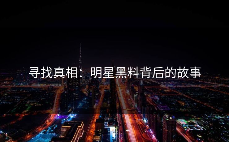 寻找真相:明星黑料背后的故事 寻找真相:明星黑料背后的故事