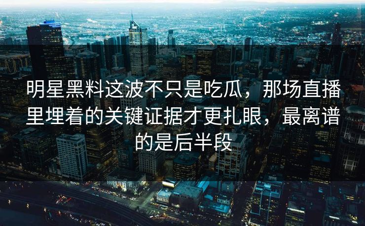 明星黑料这波不只是吃瓜,那场直播里埋着的关键证据才更扎眼,最离谱的是后半段 明星黑料这波不只是吃瓜,那场直播里埋着的关键证据才更扎眼,最离谱的是后半段