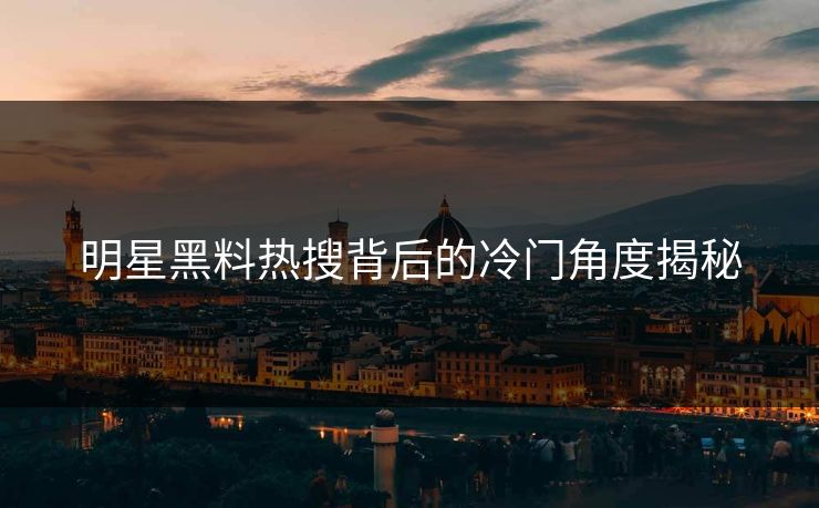 明星黑料热搜背后的冷门角度揭秘 明星黑料热搜背后的冷门角度揭秘