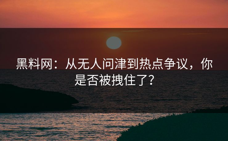 黑料网:从无人问津到热点争议,你是否被拽住了? 黑料网:从无人问津到热点争议,你是否被拽住了?