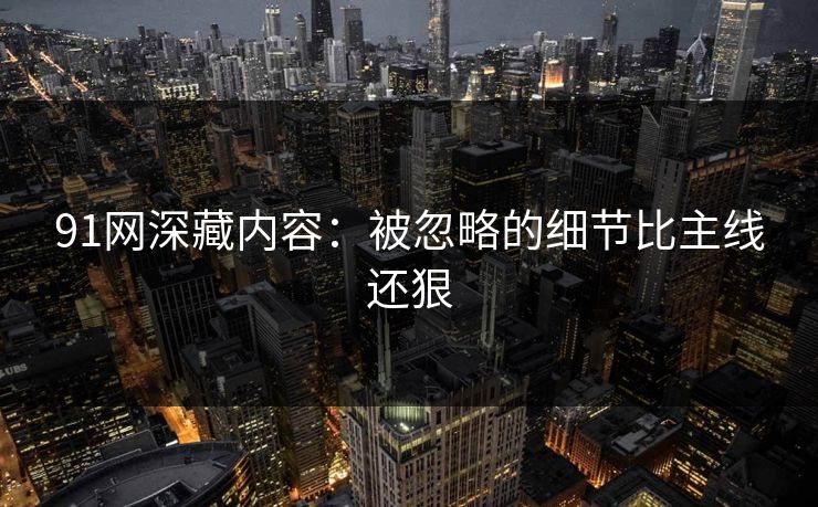 91网深藏内容:被忽略的细节比主线还狠 91网深藏内容:被忽略的细节比主线还狠