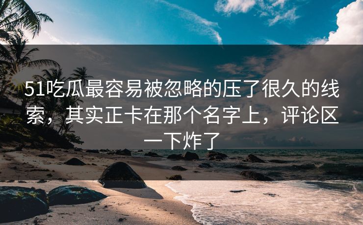 51吃瓜最容易被忽略的压了很久的线索,其实正卡在那个名字上,评论区一下炸了 51吃瓜最容易被忽略的压了很久的线索,其实正卡在那个名字上,评论区一下炸了