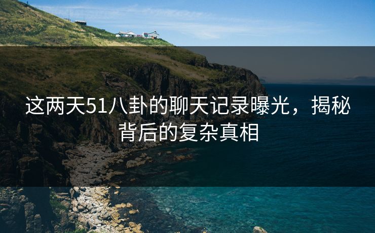 这两天51八卦的聊天记录曝光,揭秘背后的复杂真相 这两天51八卦的聊天记录曝光,揭秘背后的复杂真相