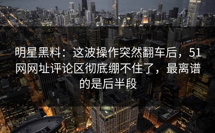 明星黑料:这波操作突然翻车后,51网网址评论区彻底绷不住了,最离谱的是后半段 明星黑料:这波操作突然翻车后,51网网址评论区彻底绷不住了,最离谱的是后半段