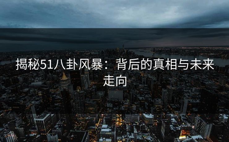 揭秘51八卦风暴:背后的真相与未来走向 揭秘51八卦风暴:背后的真相与未来走向