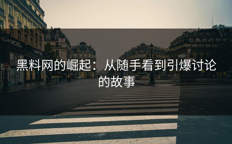 黑料网的崛起:从随手看到引爆讨论的故事 黑料网的崛起:从随手看到引爆讨论的故事