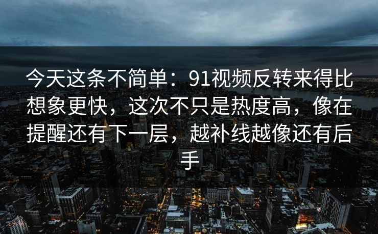 今天这条不简单:91视频反转来得比想象更快,这次不只是热度高,像在提醒还有下一层,越补线越像还有后手 今天这条不简单:91视频反转来得比想象更快,这次不只是热度高,像在提醒还有下一层,越补线越像还有后手