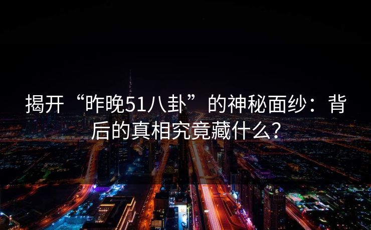 揭开“昨晚51八卦”的神秘面纱:背后的真相究竟藏什么? 揭开“昨晚51八卦”的神秘面纱:背后的真相究竟藏什么?