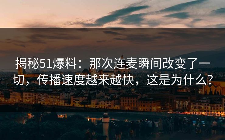 揭秘51爆料：那次连麦瞬间改变了一切，传播速度越来越快，这是为什么？