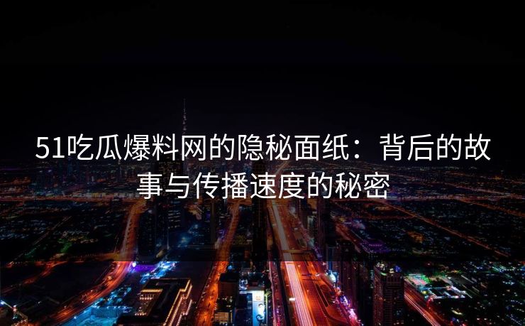 51吃瓜爆料网的隐秘面纸：背后的故事与传播速度的秘密