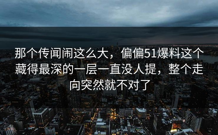 那个传闻闹这么大，偏偏51爆料这个藏得最深的一层一直没人提，整个走向突然就不对了