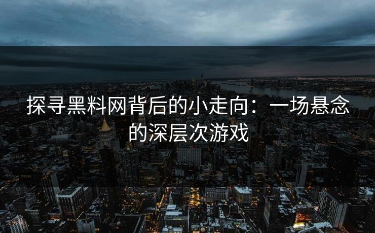 探寻黑料网背后的小走向：一场悬念的深层次游戏