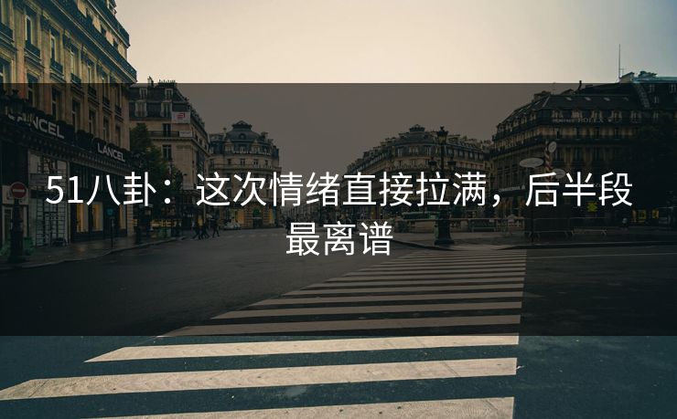 51八卦：这次情绪直接拉满，后半段最离谱